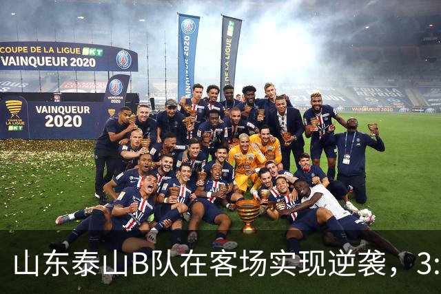 山东泰山B队在客场实现逆袭，3:1战胜上海海港富盛经开